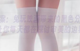 套图档案：兔玩映画带来的黑色分体泳衣，让你每天都在探讨审美的边界？
