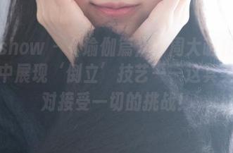 花漾show – 《瑜伽篇》：周大萌在高清图集中展现‘倒立’技艺——这其实是我对接受一切的挑战！